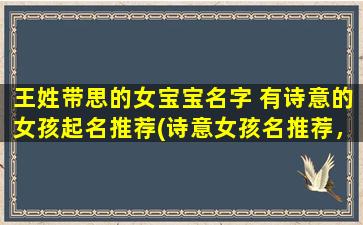 王姓带思的女宝宝名字 有诗意的女孩起名推荐(诗意女孩名推荐，以“王思”开头的女宝宝起名灵感)